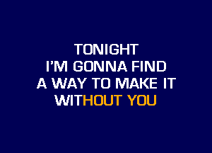 TONIGHT
I'M GONNA FIND

A WAY TO MAKE IT
WITHOUT YOU