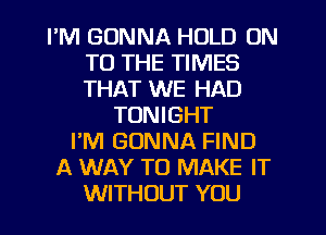 I'M GONNA HOLD ON
TO THE TIMES
THAT WE HAD

TONIGHT
PM GONNA FIND
A WAY TO MAKE IT
WITHOUT YOU