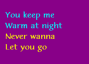 You keep me
Warm at night

Never wanna
Let you go