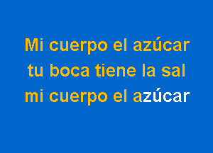 Mi cuerpo el azdcar
tu boca tiene la sal

mi cuerpo el azdcar