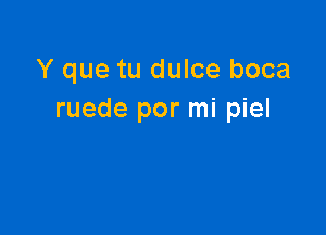 Y que tu dulce boca
ruede por mi piel