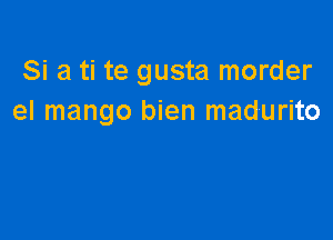 Si a ti te gusta morder
el mango bien madurito