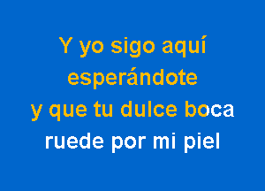 Y yo sigo aqui
espera'mdote

y que tu dulce boca
ruede por mi piel