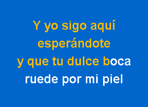 Y yo sigo aqui
espera'mdote

y que tu dulce boca
ruede por mi piel