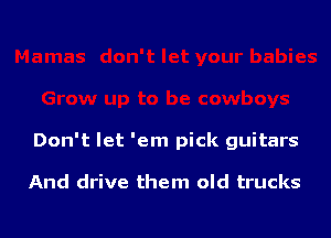 Don't let 'em pick guitars

And drive them old trucks