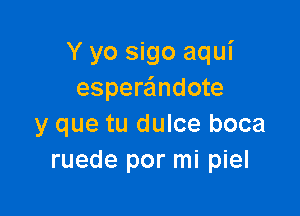 Y yo sigo aqui
espera'mdote

y que tu dulce boca
ruede por mi piel