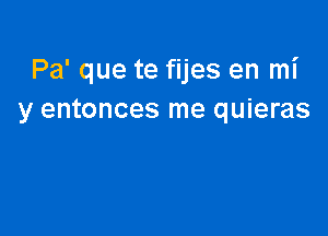 Pa' que te fijes en mi
y entonces me quieras