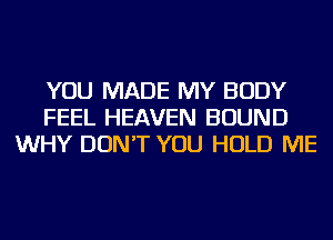 YOU MADE MY BODY
FEEL HEAVEN BOUND
WHY DON'T YOU HOLD ME