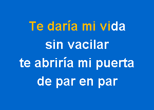 Te daria mi Vida
sin vacilar

te abriria mi puerta
de par en par