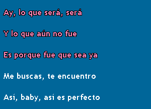 Ay, lo que sera'i, sera

Y lo que aim no fue

Es porque fue que sea ya

Me buscas, te encuentro

Asi, baby, asi es perfecto