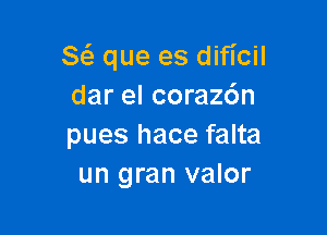 8 que es dificil
dar el corazdn

pues hace falta
un gran valor