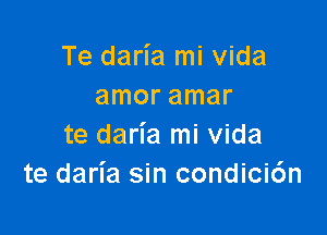 Te daria mi vida
amor amar

te daria mi vida
te daria sin condicidn