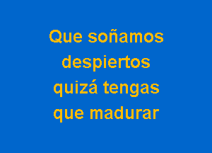 Que sofiamos
despiertos

quiza'l tengas
que madurar