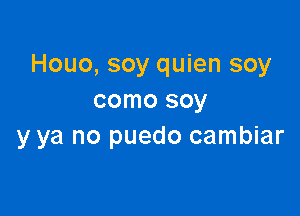 Houo, soy quien soy
como soy

y ya no puedo cambiar