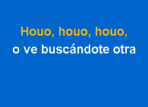 Houo,houo,houo,
0 ve buscandote otra