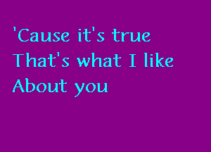 'Cause it's true
That's what I like

About you