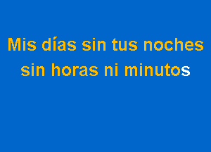 Mis dias sin tus noches
sin horas ni minutos