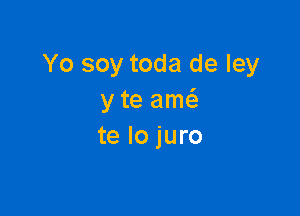 Yo soy toda de Iey
y te ame'z

te lo juro