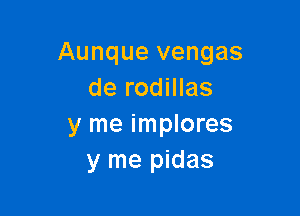 Aunque vengas
de rodillas

y me implores
y me pidas