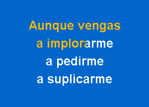 Aunque vengas
a implorarme

a pedirme
a suplicarme