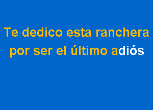 Te dedico esta ranchera
por ser el altimo adi6s