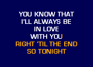 YOU KNOW THAT
I'LL ALWAYS BE
IN LOVE
WITH YOU
RIGHT TIL THE END
50 TONIGHT

g