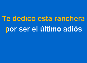 Te dedico esta ranchera
por ser el altimo adi6s