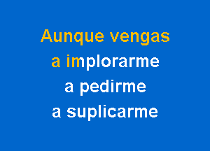 Aunque vengas
a implorarme

a pedirme
a suplicarme