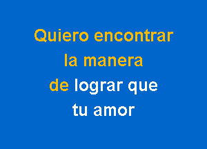 Quiero encontrar
la manera

de lograr que
tu amor