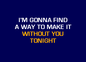 I'M GONNA FIND
A WAY TO MAKE IT

WITHOUT YOU
TON l GHT