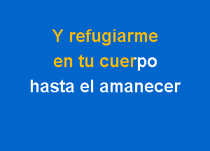 Y refugiarme
en tu cuerpo

hasta el amanecer