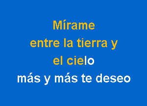 Mirame
entre la tierra y

el cielo
mas y mas te deseo