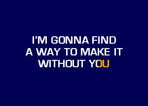 I'M GONNA FIND
A WAY TO MAKE IT

WITHOUT YOU