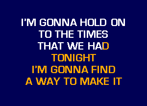 I'M GONNA HOLD ON
TO THE TIMES
THAT WE HAD

TONIGHT
I'M GONNA FIND
A WAY TO MAKE IT