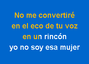 No me convertirt-fe
en el eco de tu voz

en un rinc6n
yo no soy esa mujer