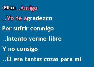 (Ella)2..Amigo

..Yo te agradezco
Por sufrir conmigo
..lntento verme libre

Y no consigo

.El era tantas cosas para mi