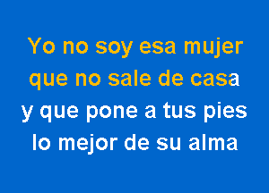 Yo no soy esa mujer
que no sale de casa

y que pone a tus pies
lo mejor de su alma