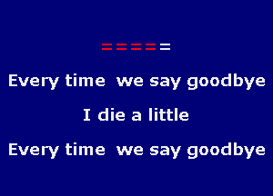 Every time we say goodbye

I die a little

Every time we say goodbye