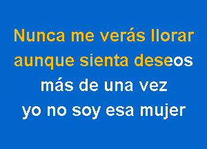 Nunca me verzils llorar
aunque sienta deseos

mas de una vez
yo no soy esa mujer