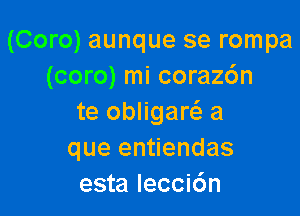 (Coro) aunque se rompa
(coro) mi coraz6n

te obligarc'e a
que entiendas
esta Iecci6n