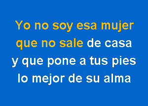 Yo no soy esa mujer
que no sale de casa

y que pone a tus pies
lo mejor de su alma