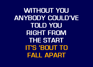 WITHOUT YOU
ANYBODY COULD'VE
TOLD YOU
RIGHT FROM
THE START
IT'S BOUT TO
FALL APART