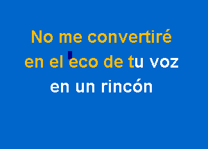 No me convertM
en el eco de tu voz

en un rinc6n