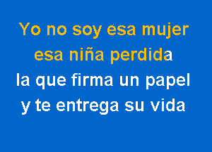 Yo no soy esa mujer
esa nitia perdida

la que firma un papel
y te entrega su Vida