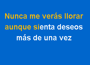 Nunca me verzils llorar
aunque sienta deseos

mails de una vez