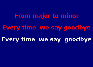 Every time we say goodbye