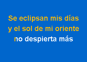 Se eclipsan mis dias
y el sol de mi oriente

no despierta mas