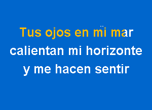 Tus ojos en mi mar
calientan mi horizonte

y me hacen sentir