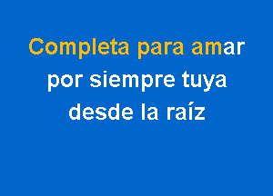 Completa para amar
por siempre tuya

desde la raiz