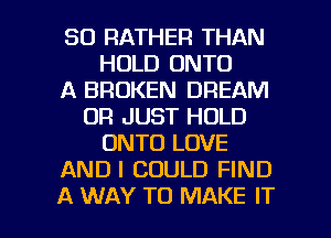 SO RATHER THAN
HOLD ONTO
A BROKEN DREAM
UR JUST HOLD
ONTO LOVE
ANDI COULD FIND

A WAY TO MAKE IT I